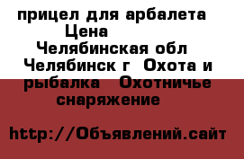 прицел для арбалета › Цена ­ 2 500 - Челябинская обл., Челябинск г. Охота и рыбалка » Охотничье снаряжение   